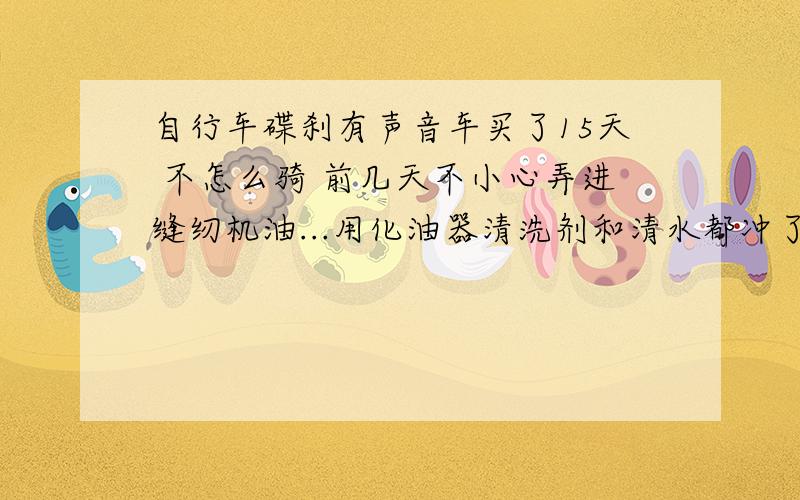 自行车碟刹有声音车买了15天 不怎么骑 前几天不小心弄进缝纫机油...用化油器清洗剂和清水都冲了,刹车还是不像开始那样一刹就停,而且刹车时有很大的吱吱声,问题一直没解决...月底换掉原