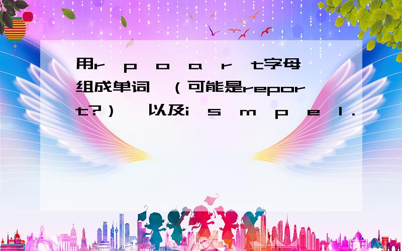 用r、p、o、a、r、t字母组成单词,（可能是report?） ,以及i、s、m、p、e、l .