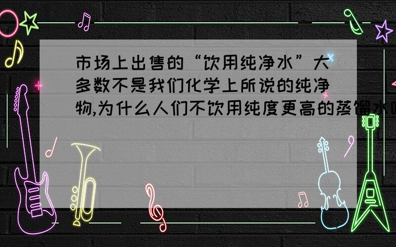 市场上出售的“饮用纯净水”大多数不是我们化学上所说的纯净物,为什么人们不饮用纯度更高的蒸馏水呢?就