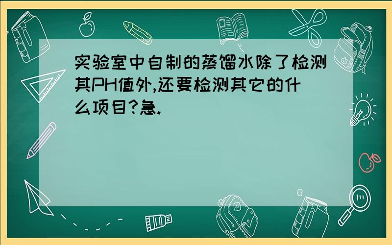 实验室中自制的蒸馏水除了检测其PH值外,还要检测其它的什么项目?急.