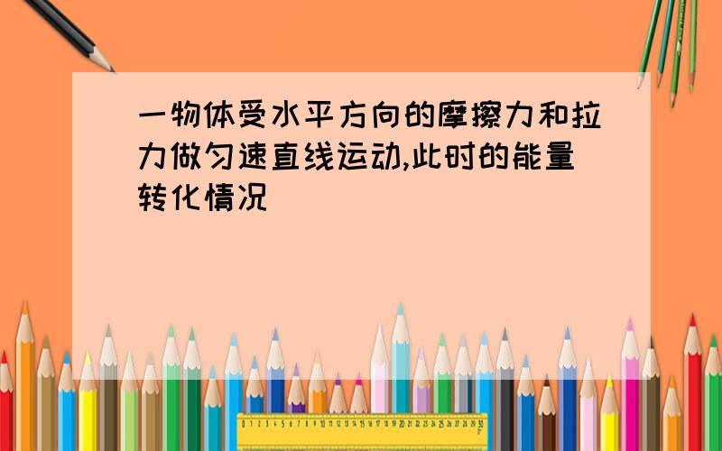 一物体受水平方向的摩擦力和拉力做匀速直线运动,此时的能量转化情况