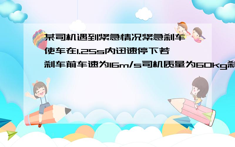 某司机遇到紧急情况紧急刹车,使车在1.25s内迅速停下若刹车前车速为16m/s司机质量为60kg刹车过程中汽车其他部分对司机的阻力是司机体重的0.5倍则安全带对司机的作用力为