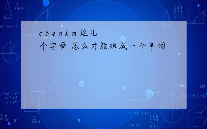 c b e n k m 这几个字母 怎么才能组成一个单词