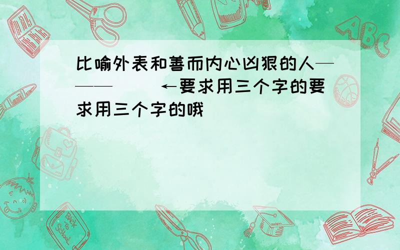 比喻外表和善而内心凶狠的人———（ ）←要求用三个字的要求用三个字的哦