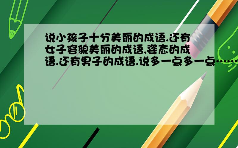 说小孩子十分美丽的成语.还有女子容貌美丽的成语,姿态的成语.还有男子的成语.说多一点多一点……好不好