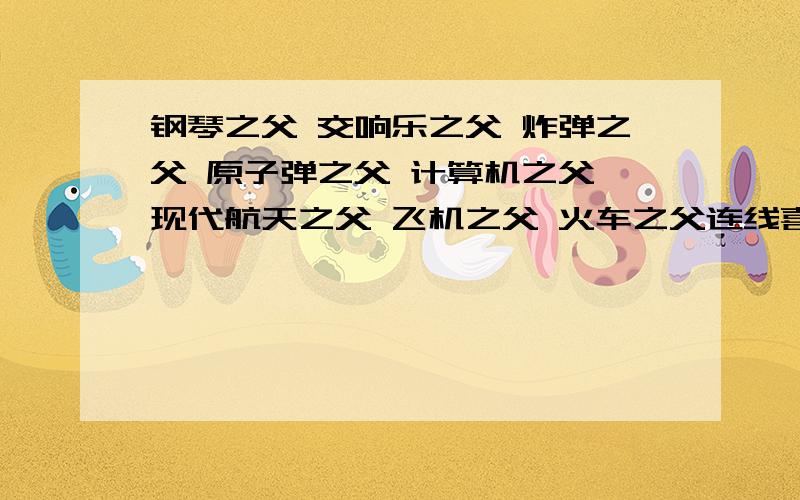 钢琴之父 交响乐之父 炸弹之父 原子弹之父 计算机之父 现代航天之父 飞机之父 火车之父连线喜剧电影之父 李斯特交响乐之父 诺贝尔钢琴之父 贝多芬炸弹之父 卓别林原子弹之父 布劳恩飞