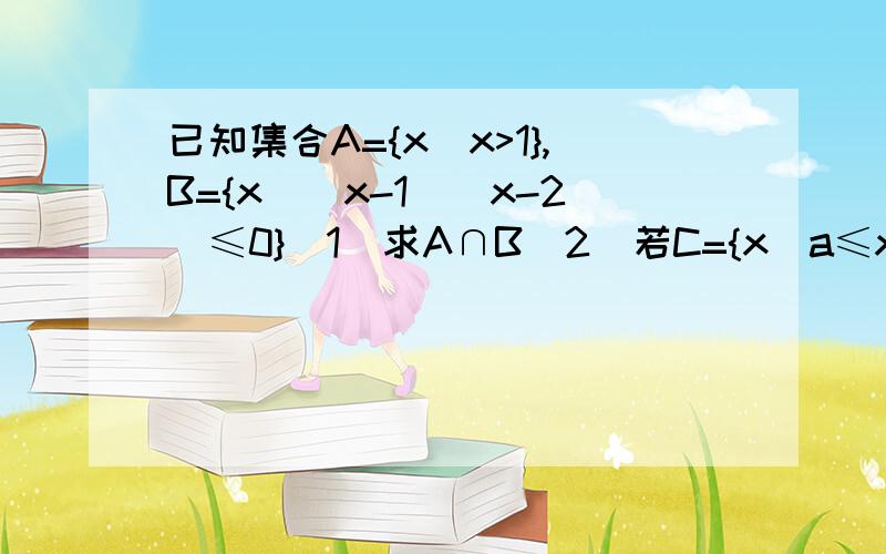 已知集合A={x|x>1},B={x|(x-1)(x-2)≤0}(1)求A∩B(2)若C={x|a≤x≤2a-1}且C⊆(A∩B)求实数a的取值范围写出规则的解题步骤