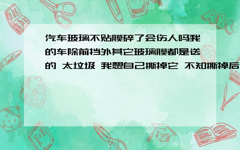 汽车玻璃不贴膜碎了会伤人吗我的车除前挡外其它玻璃膜都是送的 太垃圾 我想自己撕掉它 不知撕掉后碎了会不会伤人 有人说车玻璃都是双层夹胶 所以没事的