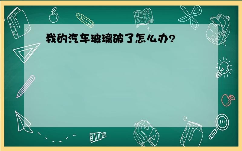 我的汽车玻璃破了怎么办?