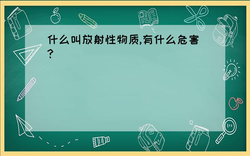 什么叫放射性物质,有什么危害?