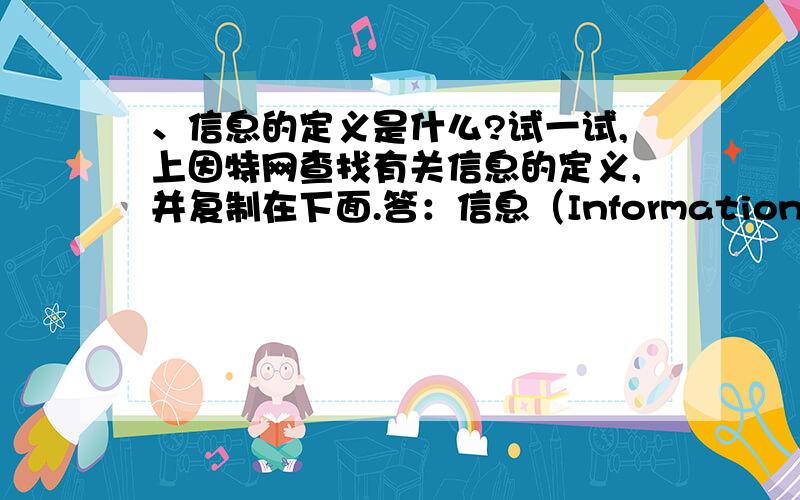 、信息的定义是什么?试一试,上因特网查找有关信息的定义,并复制在下面.答：信息（Information）就是