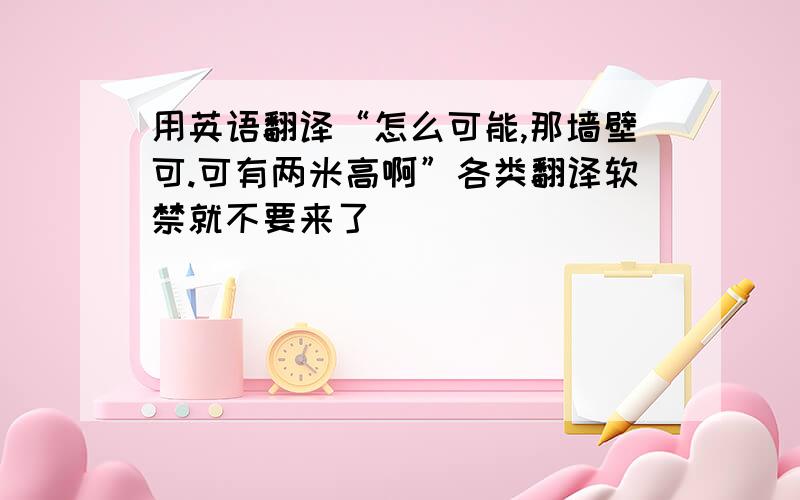 用英语翻译“怎么可能,那墙壁可.可有两米高啊”各类翻译软禁就不要来了