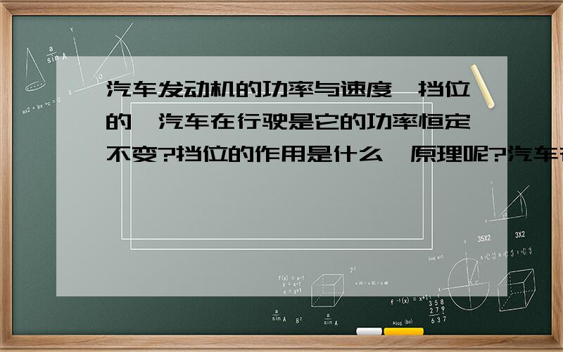 汽车发动机的功率与速度,挡位的,汽车在行驶是它的功率恒定不变?挡位的作用是什么,原理呢?汽车在行驶是它的功率恒定不变的吗?或是它的变化和什么有关?