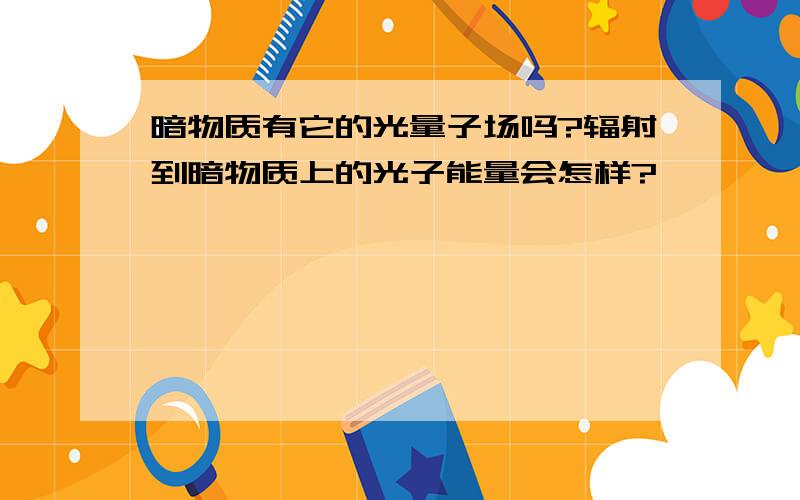 暗物质有它的光量子场吗?辐射到暗物质上的光子能量会怎样?