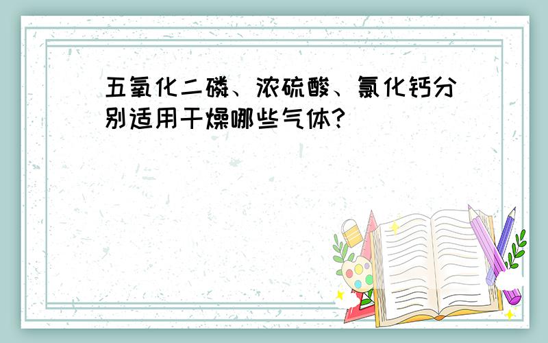 五氧化二磷、浓硫酸、氯化钙分别适用干燥哪些气体?
