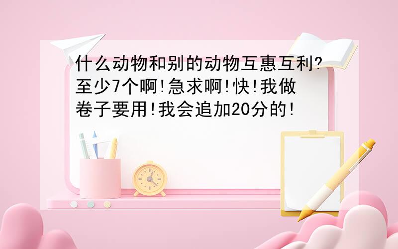 什么动物和别的动物互惠互利?至少7个啊!急求啊!快!我做卷子要用!我会追加20分的!