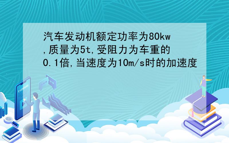 汽车发动机额定功率为80kw,质量为5t,受阻力为车重的0.1倍,当速度为10m/s时的加速度