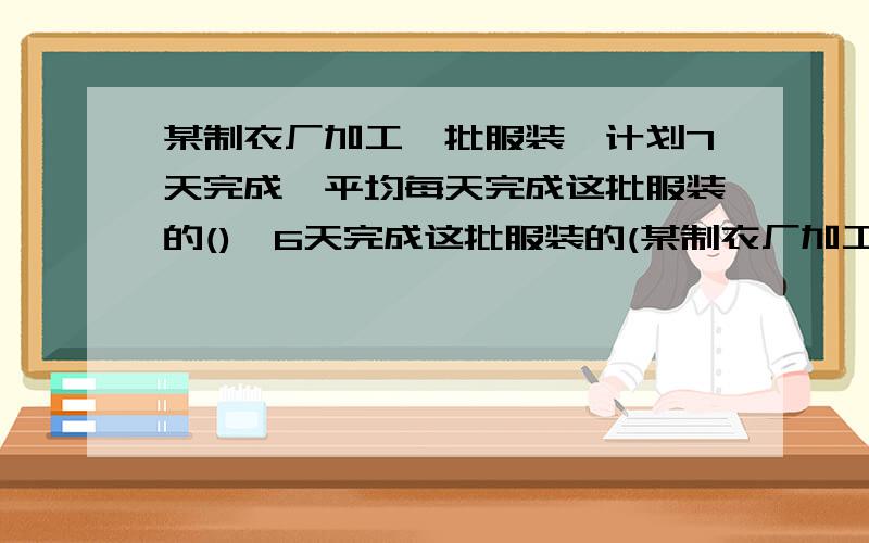 某制衣厂加工一批服装,计划7天完成,平均每天完成这批服装的(),6天完成这批服装的(某制衣厂加工一批服装,计划7天完成,平均每天完成这批服装的(),6天完成这批服装的(）