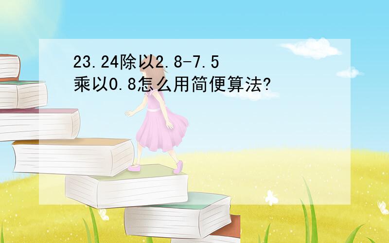 23.24除以2.8-7.5乘以0.8怎么用简便算法?