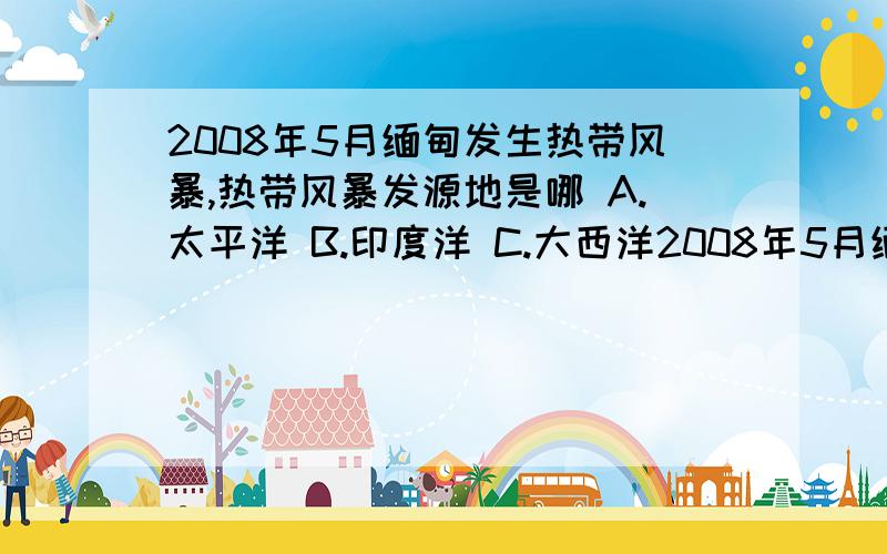 2008年5月缅甸发生热带风暴,热带风暴发源地是哪 A.太平洋 B.印度洋 C.大西洋2008年5月缅甸发生热带风暴,热带风暴发源地是哪A.太平洋   B.印度洋 C.大西洋