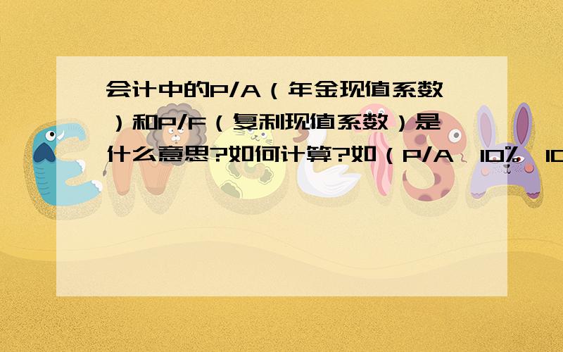 会计中的P/A（年金现值系数）和P/F（复利现值系数）是什么意思?如何计算?如（P/A,10%,10）=6.1446,(P/F,10%,40)=0.0221如何计算出来的?