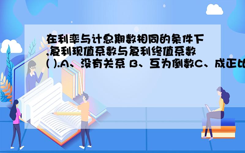 在利率与计息期数相同的条件下,复利现值系数与复利终值系数( ).A、没有关系 B、互为倒数C、成正比 D、系数加一,期数减一