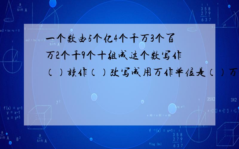 一个数由5个亿4个千万3个百万2个千9个十组成这个数写作（）读作（）改写成用万作单位是（）万用3个0和3个5组成一个六位数 只读一个零的有（）读两个零的有（）一个零也不读的有（）急