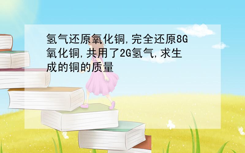 氢气还原氧化铜,完全还原8G氧化铜,共用了2G氢气,求生成的铜的质量