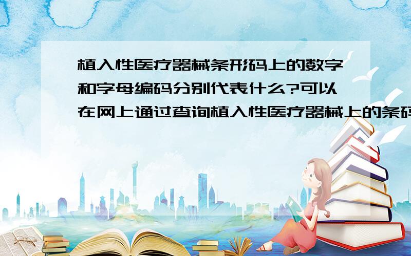 植入性医疗器械条形码上的数字和字母编码分别代表什么?可以在网上通过查询植入性医疗器械上的条码，甄别器材的真伪吗？