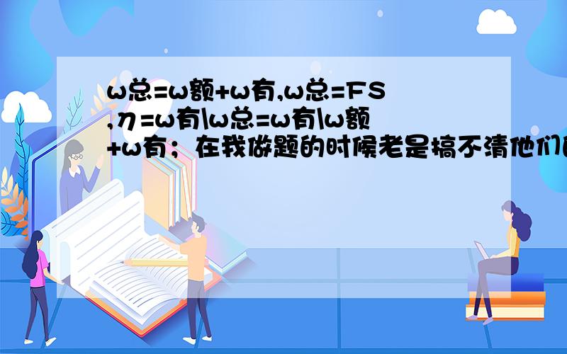 w总=w额+w有,w总=FS,η=w有\w总=w有\w额+w有；在我做题的时候老是搞不清他们的关系,比如木块重5n斜面高度为0.2m,拉力为4n斜面长为0.5n,η=w有\w额+w有=1\4*0.5+1还是η=1\2……0.5m……