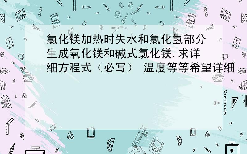 氯化镁加热时失水和氯化氢部分生成氧化镁和碱式氯化镁.求详细方程式（必写） 温度等等希望详细