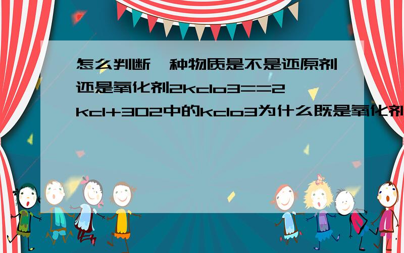 怎么判断一种物质是不是还原剂还是氧化剂2kclo3==2kcl+302中的kclo3为什么既是氧化剂又是还原剂.怎么看的