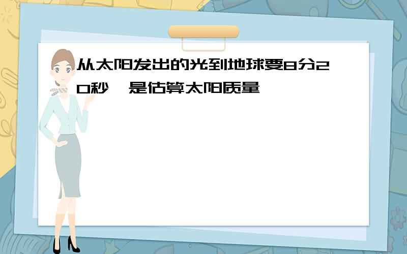 从太阳发出的光到地球要8分20秒,是估算太阳质量