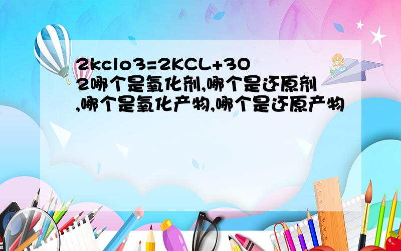 2kclo3=2KCL+3O2哪个是氧化剂,哪个是还原剂,哪个是氧化产物,哪个是还原产物