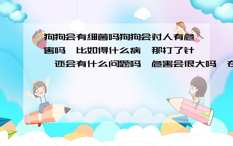 狗狗会有细菌吗狗狗会对人有危害吗,比如得什么病,那打了针,还会有什么问题吗,危害会很大吗,在楼里,大小便怎么办,