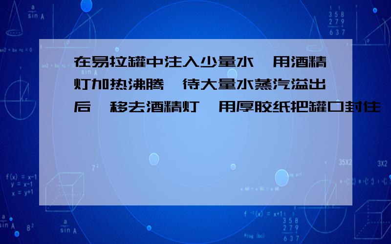 在易拉罐中注入少量水,用酒精灯加热沸腾,待大量水蒸汽溢出后,移去酒精灯,用厚胶纸把罐口封住,自然冷后,罐变瘪了,为什么?