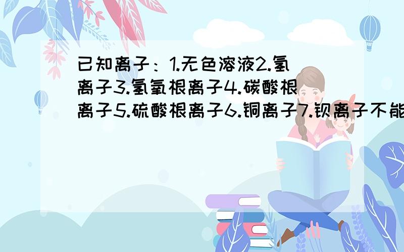 已知离子：1.无色溶液2.氢离子3.氢氧根离子4.碳酸根离子5.硫酸根离子6.铜离子7.钡离子不能同时存在的离子.