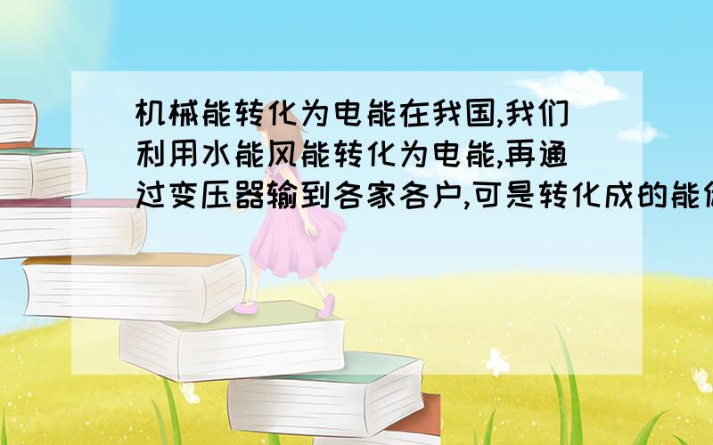 机械能转化为电能在我国,我们利用水能风能转化为电能,再通过变压器输到各家各户,可是转化成的能储存在哪里?又没有电池给你储存?汕头的家长们,觉得租书的方式能让孩子更好的学到东西