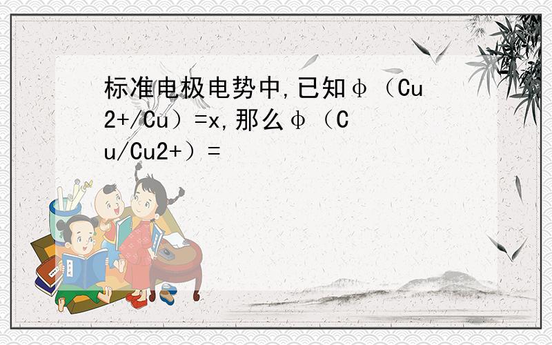 标准电极电势中,已知φ（Cu2+/Cu）=x,那么φ（Cu/Cu2+）=