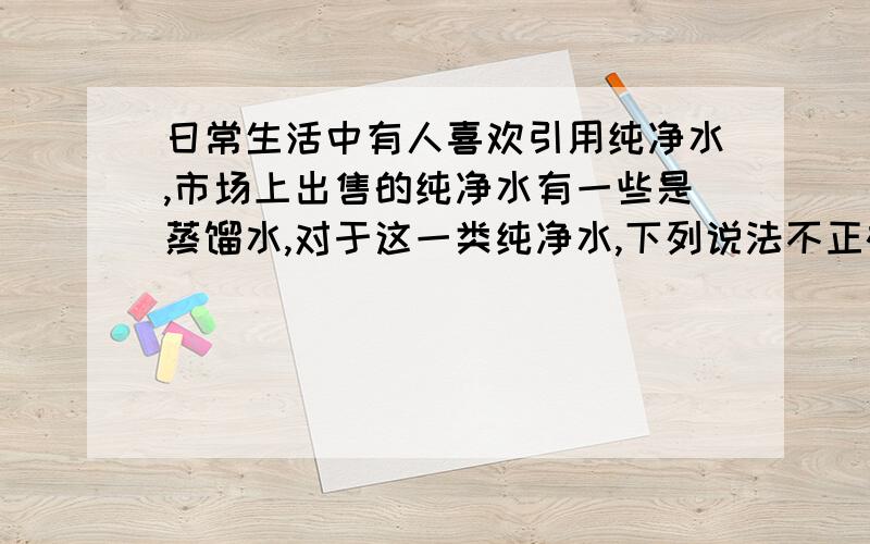 日常生活中有人喜欢引用纯净水,市场上出售的纯净水有一些是蒸馏水,对于这一类纯净水,下列说法不正确的是A它含有人体说学药的多种微量元素 B它属于纯净物 C它清洁无菌 D长期引用无益健