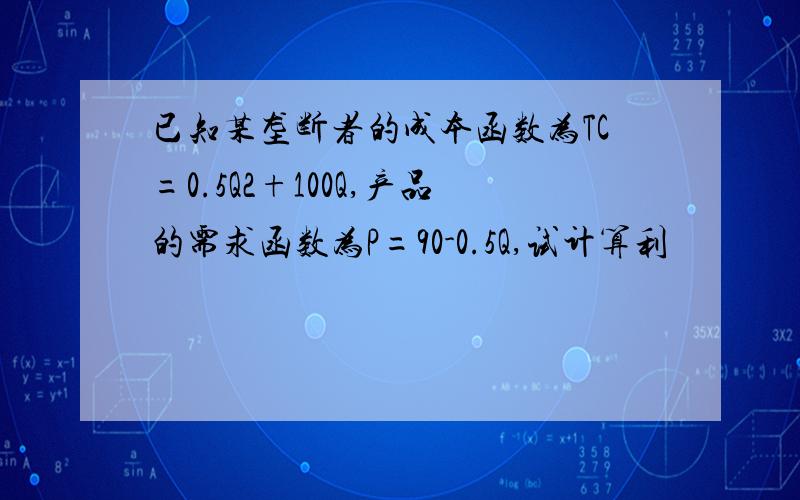 已知某垄断者的成本函数为TC=0.5Q2+100Q,产品的需求函数为P=90-0.5Q,试计算利