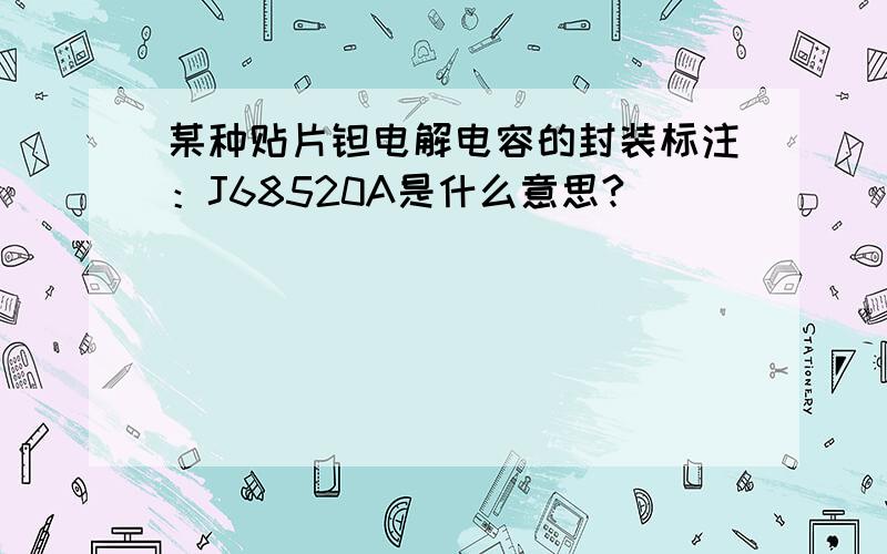 某种贴片钽电解电容的封装标注：J68520A是什么意思?