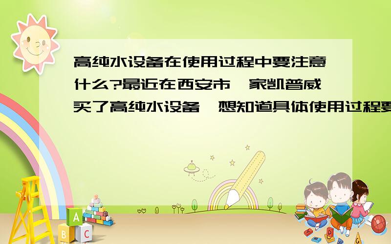 高纯水设备在使用过程中要注意什么?最近在西安市一家凯普威买了高纯水设备,想知道具体使用过程要注意什么?