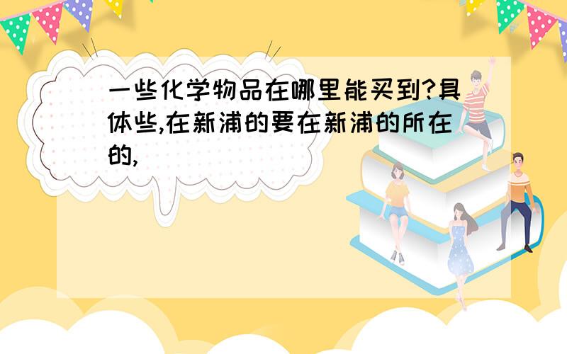 一些化学物品在哪里能买到?具体些,在新浦的要在新浦的所在的,