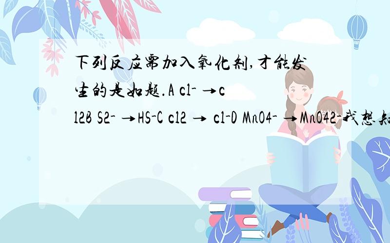 下列反应需加入氧化剂,才能发生的是如题.A cl- →cl2B S2- →HS-C cl2 → cl-D MnO4- →MnO42-我想知道为什么B和D都不对。