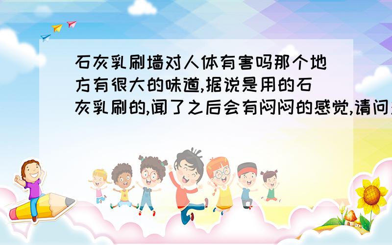 石灰乳刷墙对人体有害吗那个地方有很大的味道,据说是用的石灰乳刷的,闻了之后会有闷闷的感觉,请问对长期吸入对人体有害吗