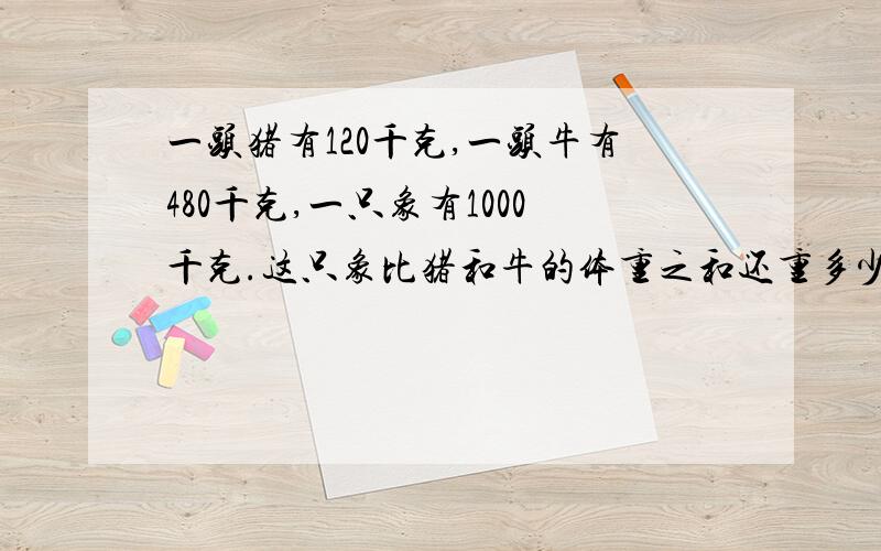 一头猪有120千克,一头牛有480千克,一只象有1000千克.这只象比猪和牛的体重之和还重多少千克?