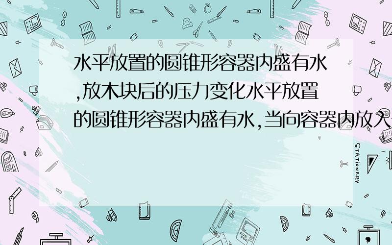 水平放置的圆锥形容器内盛有水,放木块后的压力变化水平放置的圆锥形容器内盛有水,当向容器内放入一个重为2牛的木块时,水对容器底部的压力F1和容器对桌面的压力F2变化情况,答案是F1增