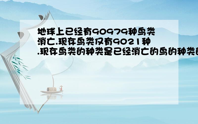 地球上已经有90979种鸟类消亡.现存鸟类仅有9021种.现存鸟类的种类是已经消亡的鸟的种类的百分之几用计算器计算.除不尽的,百分号前保留一位小数.