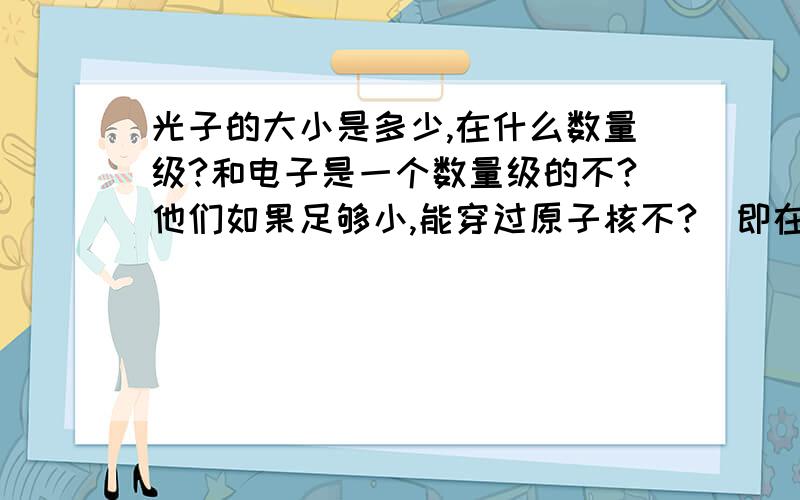 光子的大小是多少,在什么数量级?和电子是一个数量级的不?他们如果足够小,能穿过原子核不?（即在中子和质子的缝隙中穿过）如果更小,能穿过夸克的缝隙不?另外,中微子,u（希腊字母啊）子